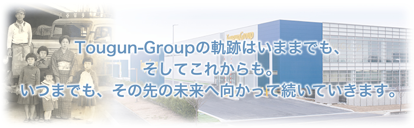 Tougun-Groupの軌跡はいままでも、そしてこれからも。いつまでも、その先の未来へ向かって続いていきます。